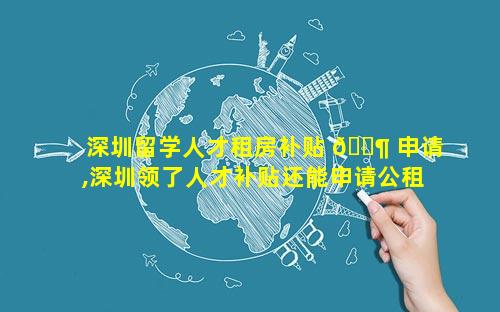深圳留学人才租房补贴 🐶 申请,深圳领了人才补贴还能申请公租房 ☘ 吗